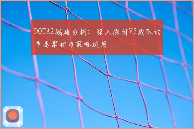 DOTA2战局分析：深入探讨V5战队的节奏掌控与策略运用