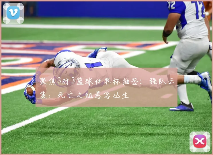 聚焦3对3篮球世界杯抽签:强队云集,死亡之组悬念丛生