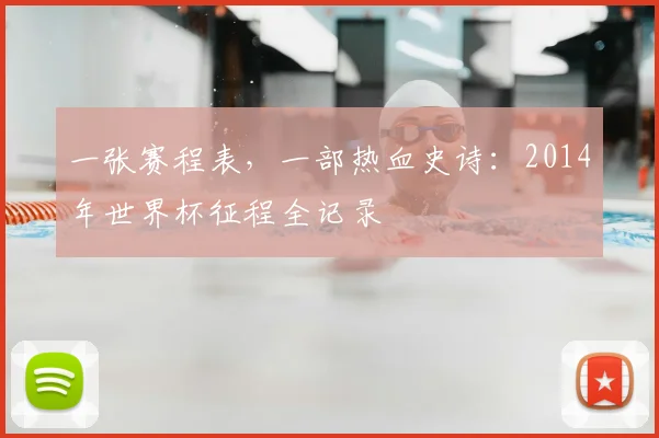 一张赛程表,一部热血史诗:2014年世界杯征程全记录