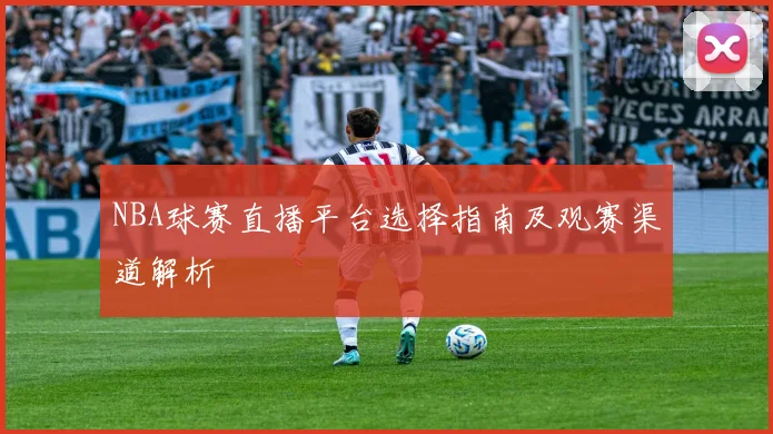 NBA球赛直播平台选择指南及观赛渠道解析