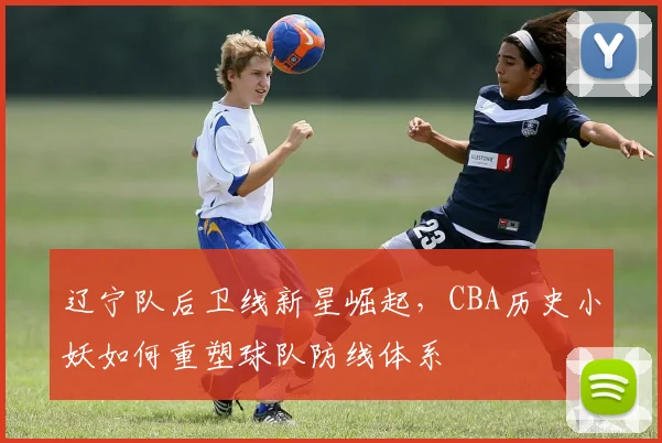 辽宁队后卫线新星崛起,CBA历史小妖如何重塑球队防线体系