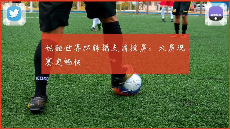 优酷世界杯转播支持投屏,大屏观赛更畅快