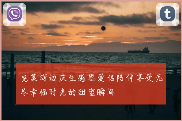 克莱海边庆生感恩爱侣陪伴享受无尽幸福时光的甜蜜瞬间