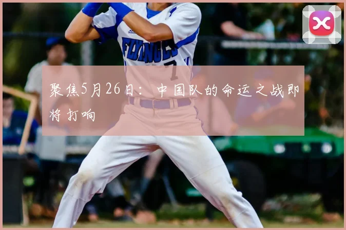 聚焦5月26日:中国队的命运之战即将打响