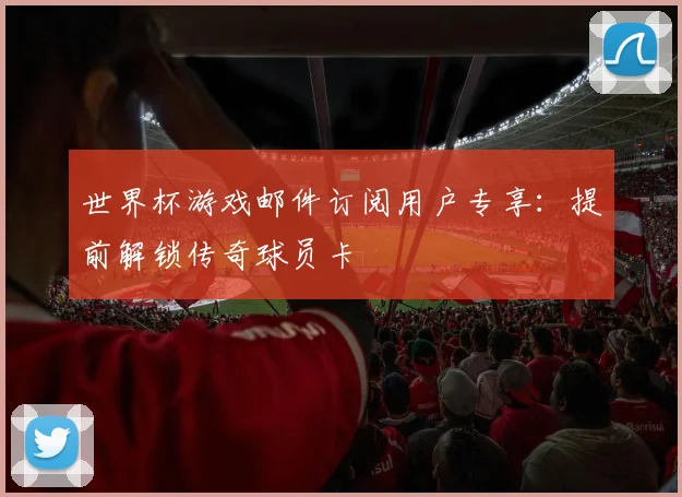世界杯游戏邮件订阅用户专享:提前解锁传奇球员卡