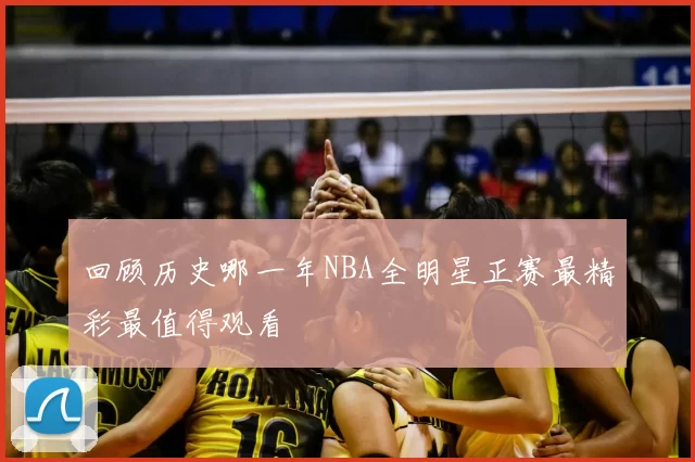 回顾历史哪一年NBA全明星正赛最精彩最值得观看
