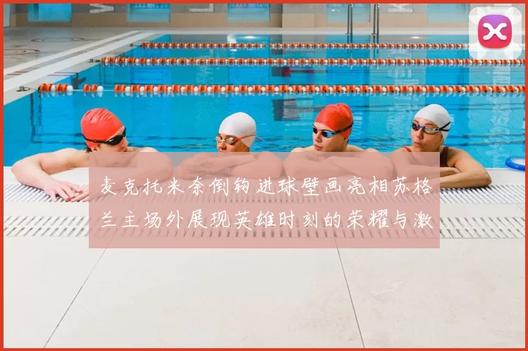 麦克托米奈倒钩进球壁画亮相苏格兰主场外展现英雄时刻的荣耀与激情