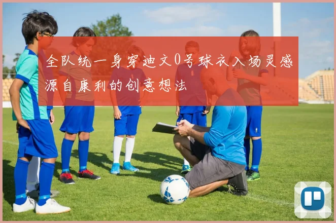 全队统一身穿迪文0号球衣入场灵感源自康利的创意想法
