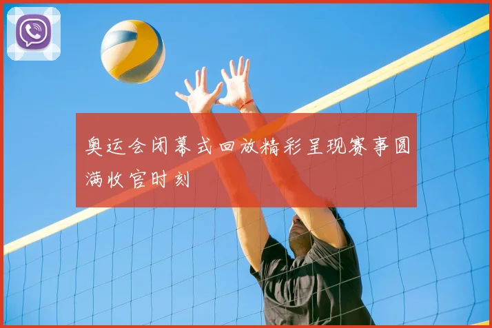 奥运会闭幕式回放精彩呈现赛事圆满收官时刻