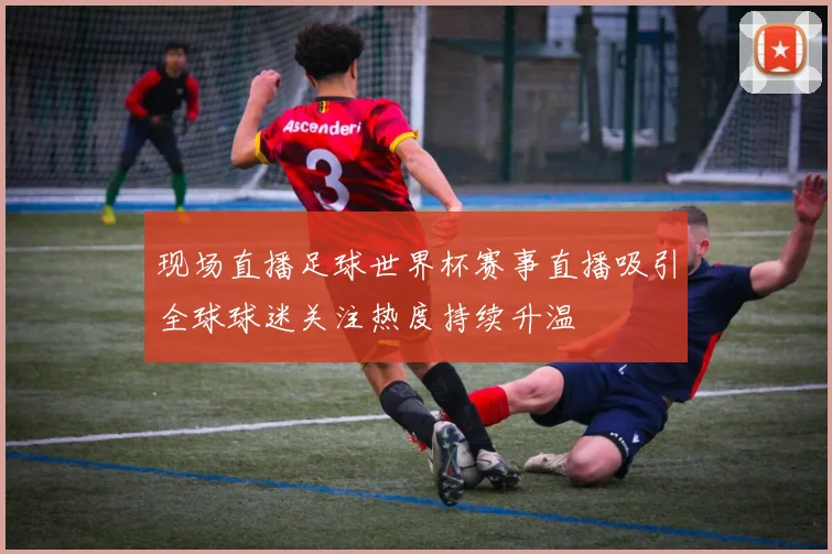 现场直播足球世界杯赛事直播吸引全球球迷关注热度持续升温