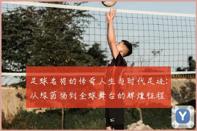 足球名将的传奇人生与时代足迹：从绿茵场到全球舞台的辉煌征程