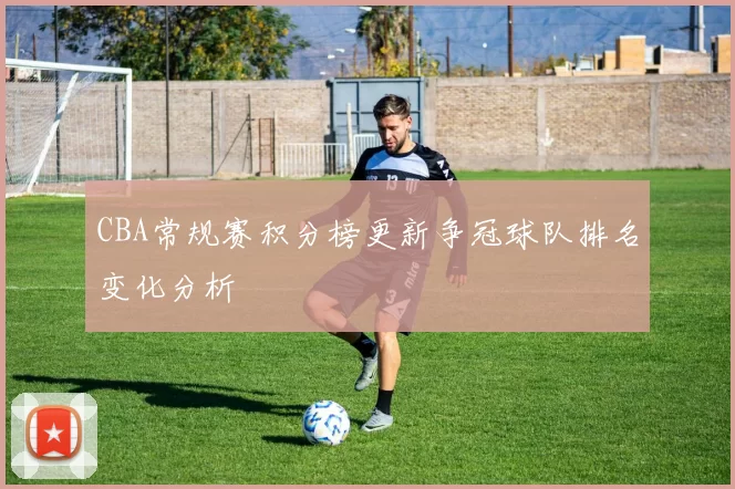 CBA常规赛积分榜更新争冠球队排名变化分析