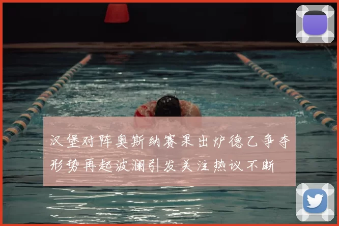 汉堡对阵奥斯纳赛果出炉德乙争夺形势再起波澜引发关注热议不断