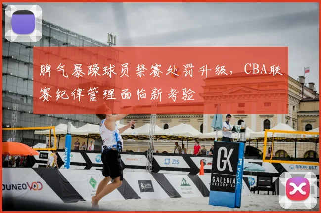 脾气暴躁球员禁赛处罚升级，CBA联赛纪律管理面临新考验