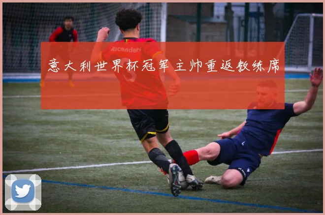 意大利世界杯冠军主帅重返教练席