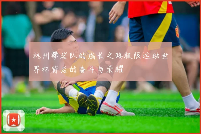 杭州攀岩队的成长之路极限运动世界杯背后的奋斗与荣耀