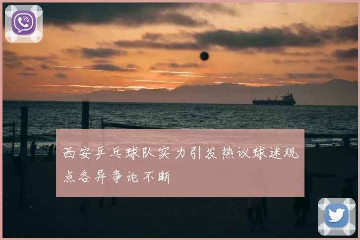 西安乒乓球队实力引发热议球迷观点各异争论不断