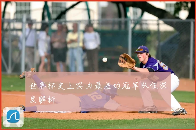 世界杯史上实力最差的冠军队伍深度解析