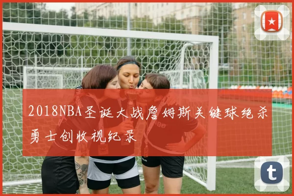 2018NBA圣诞大战詹姆斯关键球绝杀勇士创收视纪录