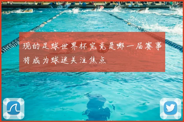 现的足球世界杯究竟是哪一届赛事将成为球迷关注焦点