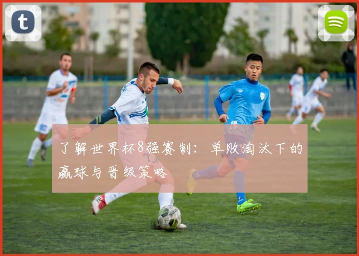 了解世界杯8强赛制:单败淘汰下的赢球与晋级策略