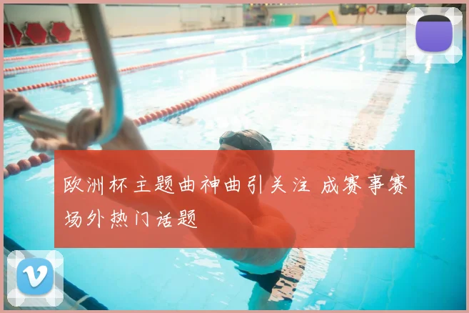欧洲杯主题曲神曲引关注 成赛事赛场外热门话题