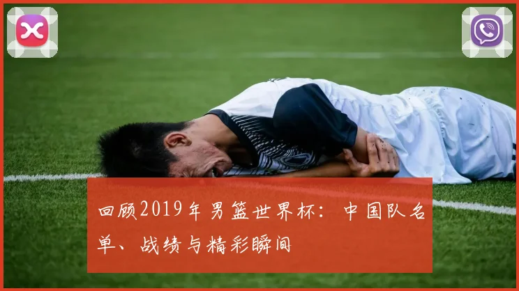 回顾2019年男篮世界杯:中国队名单、战绩与精彩瞬间