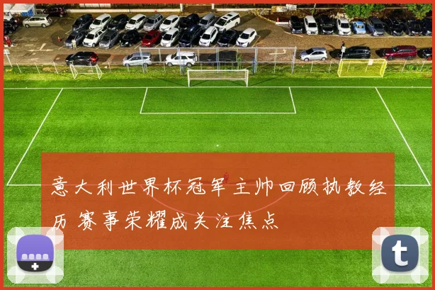 意大利世界杯冠军主帅回顾执教经历 赛事荣耀成关注焦点