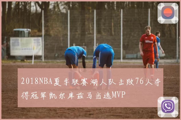 2018NBA夏季联赛湖人队击败76人夺得冠军凯尔库兹马当选MVP