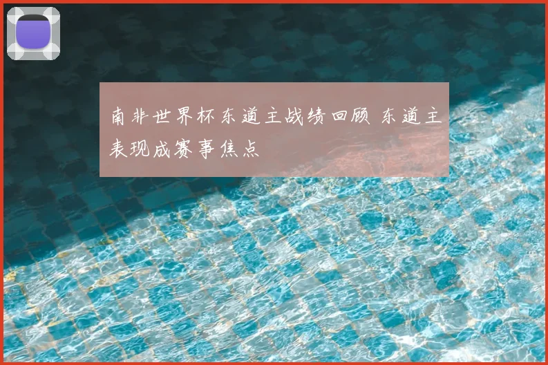 南非世界杯东道主战绩回顾 东道主表现成赛事焦点