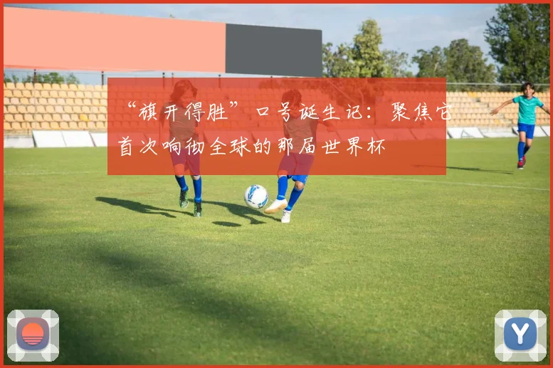“旗开得胜”口号诞生记：聚焦它首次响彻全球的那届世界杯