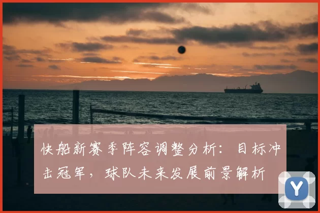 快船新赛季阵容调整分析：目标冲击冠军，球队未来发展前景解析