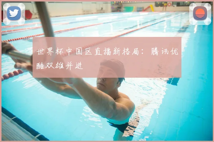 世界杯中国区直播新格局:腾讯优酷双雄并进