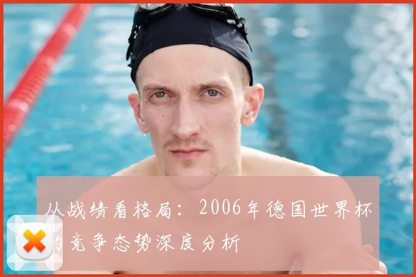 从战绩看格局:2006年德国世界杯的竞争态势深度分析