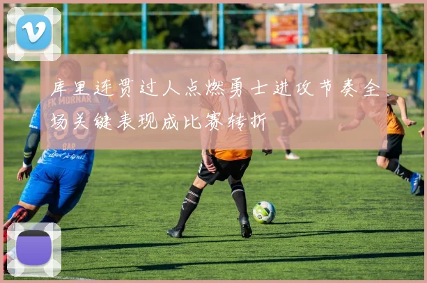 库里连贯过人点燃勇士进攻节奏全场关键表现成比赛转折