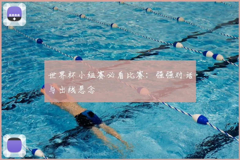 世界杯小组赛必看比赛:强强对话与出线悬念