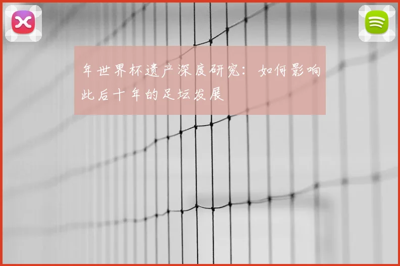 年世界杯遗产深度研究：如何影响此后十年的足坛发展