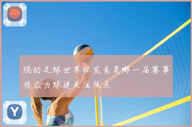 现的足球世界杯究竟是哪一届赛事将成为球迷关注焦点
