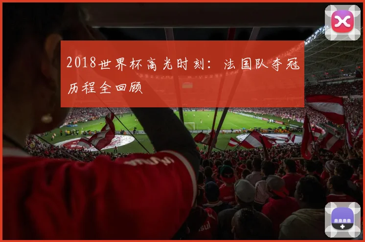 2018世界杯高光时刻:法国队夺冠历程全回顾