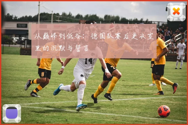 从巅峰到低谷:德国队赛后更衣室里的沉默与誓言