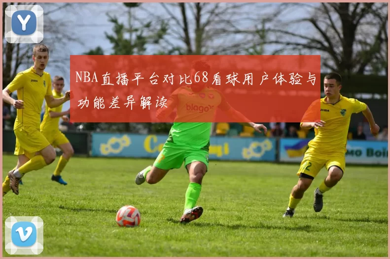 NBA直播平台对比68看球用户体验与功能差异解读