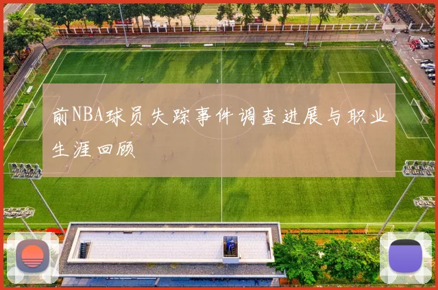 前NBA球员失踪事件调查进展与职业生涯回顾