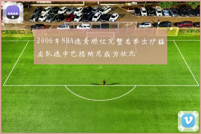 2006年NBA选秀顺位完整名单出炉猛龙队选中巴格纳尼成为状元