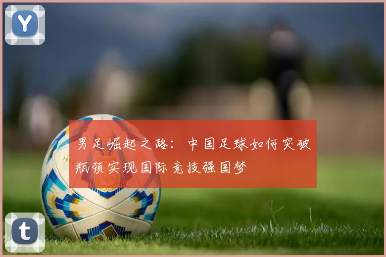 男足崛起之路：中国足球如何突破瓶颈实现国际竞技强国梦