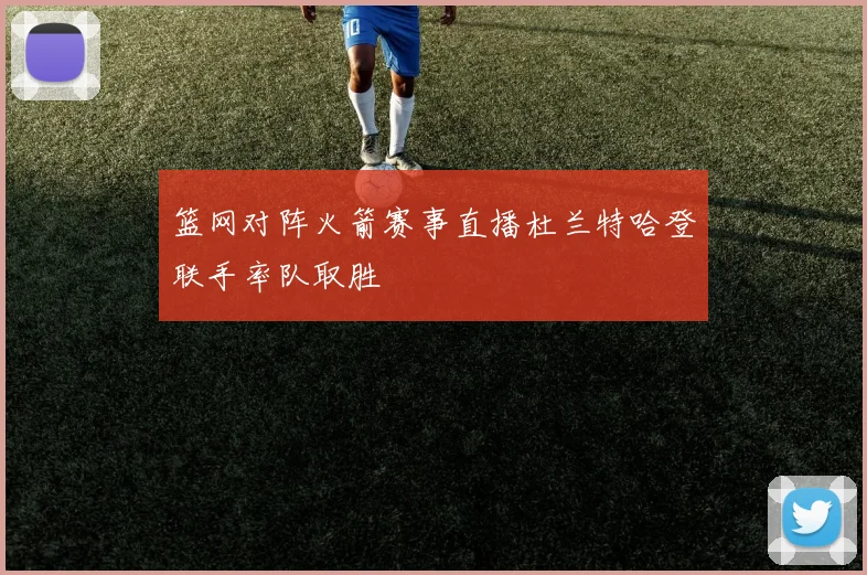 篮网对阵火箭赛事直播杜兰特哈登联手率队取胜