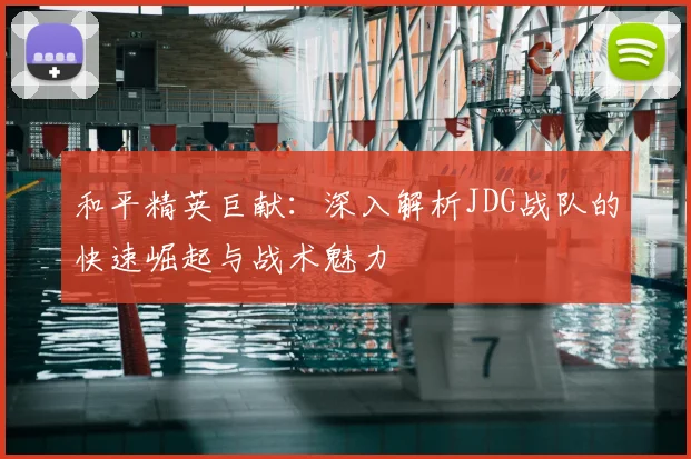 和平精英巨献：深入解析JDG战队的快速崛起与战术魅力