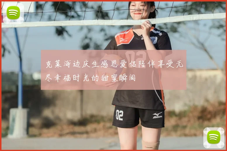 克莱海边庆生感恩爱侣陪伴享受无尽幸福时光的甜蜜瞬间