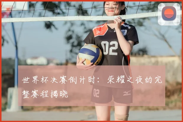 世界杯决赛倒计时:荣耀之夜的完整赛程揭晓
