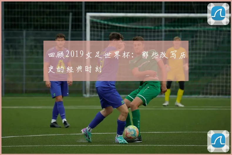 回顾2019女足世界杯:那些改写历史的经典时刻