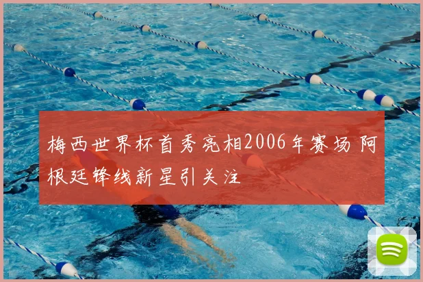 梅西世界杯首秀亮相2006年赛场 阿根廷锋线新星引关注